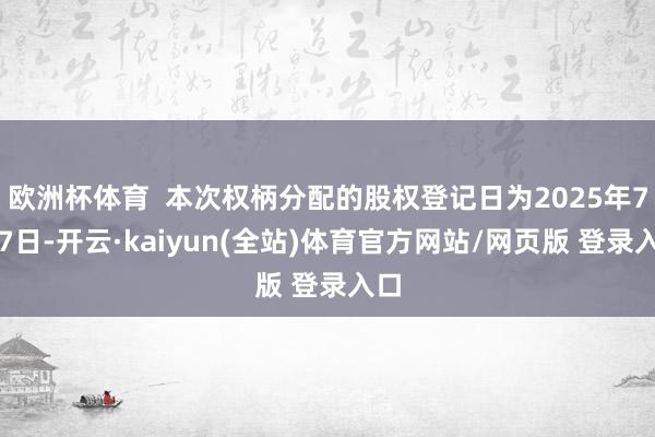 欧洲杯体育  本次权柄分配的股权登记日为2025年7月7日-开云·kaiyun(全站)体育官方网站/网页版 登录入口