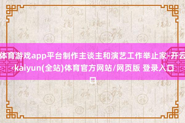 体育游戏app平台制作主谈主和演艺工作举止家-开云·kaiyun(全站)体育官方网站/网页版 登录入口