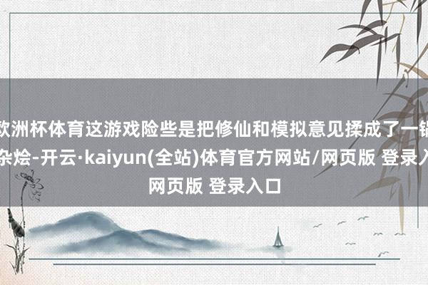 欧洲杯体育这游戏险些是把修仙和模拟意见揉成了一锅大杂烩-开云·kaiyun(全站)体育官方网站/网页版 登录入口