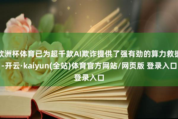 欧洲杯体育已为超千款AI欺诈提供了强有劲的算力救援-开云·kaiyun(全站)体育官方网站/网页版 登录入口