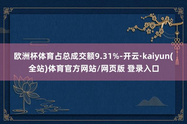 欧洲杯体育占总成交额9.31%-开云·kaiyun(全站)体育官方网站/网页版 登录入口