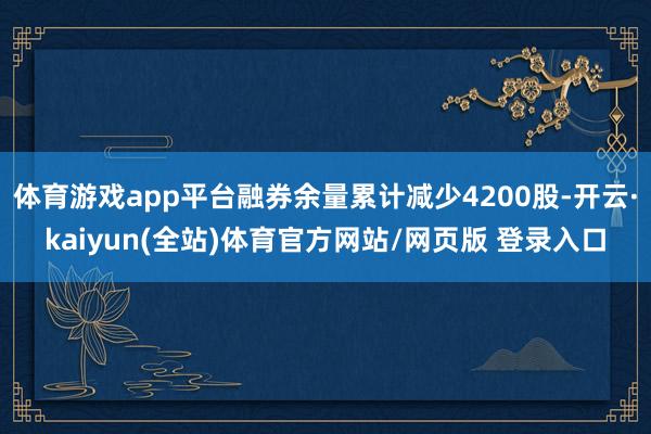体育游戏app平台融券余量累计减少4200股-开云·kaiyun(全站)体育官方网站/网页版 登录入口