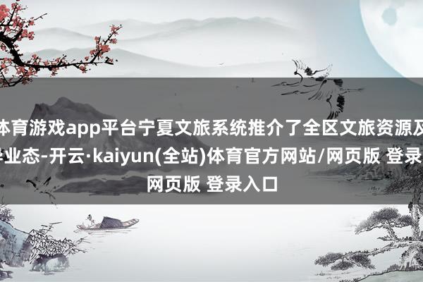 体育游戏app平台宁夏文旅系统推介了全区文旅资源及立异业态-开云·kaiyun(全站)体育官方网站/网页版 登录入口