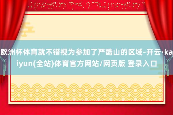 欧洲杯体育就不错视为参加了严酷山的区域-开云·kaiyun(全站)体育官方网站/网页版 登录入口