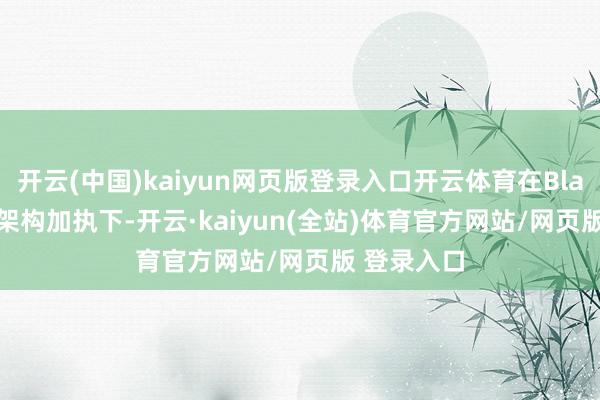 开云(中国)kaiyun网页版登录入口开云体育在Blackwell新架构加执下-开云·kaiyun(全站)体育官方网站/网页版 登录入口