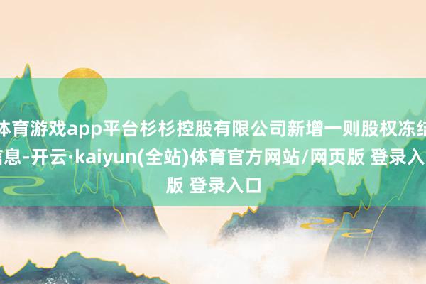 体育游戏app平台杉杉控股有限公司新增一则股权冻结信息-开云·kaiyun(全站)体育官方网站/网页版 登录入口
