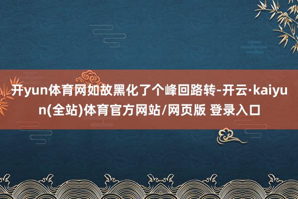 开yun体育网如故黑化了个峰回路转-开云·kaiyun(全站)体育官方网站/网页版 登录入口