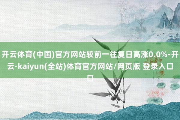开云体育(中国)官方网站较前一往复日高涨0.0%-开云·kaiyun(全站)体育官方网站/网页版 登录入口
