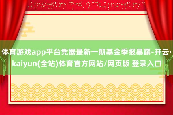 体育游戏app平台凭据最新一期基金季报暴露-开云·kaiyun(全站)体育官方网站/网页版 登录入口