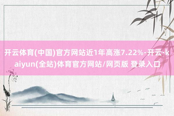 开云体育(中国)官方网站近1年高涨7.22%-开云·kaiyun(全站)体育官方网站/网页版 登录入口