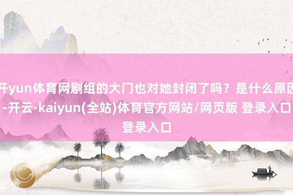 开yun体育网剧组的大门也对她封闭了吗？是什么原因-开云·kaiyun(全站)体育官方网站/网页版 登录入口