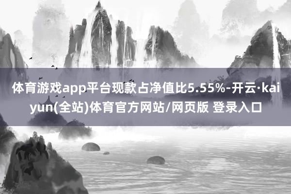 体育游戏app平台现款占净值比5.55%-开云·kaiyun(全站)体育官方网站/网页版 登录入口