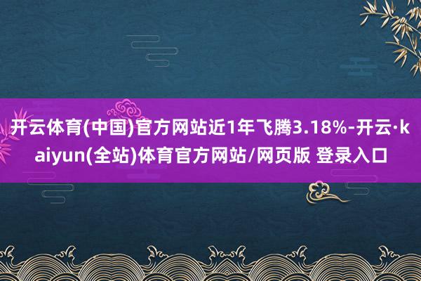 开云体育(中国)官方网站近1年飞腾3.18%-开云·kaiyun(全站)体育官方网站/网页版 登录入口