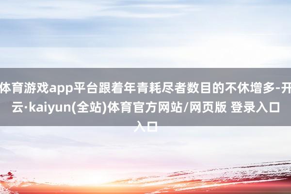 体育游戏app平台跟着年青耗尽者数目的不休增多-开云·kaiyun(全站)体育官方网站/网页版 登录入口