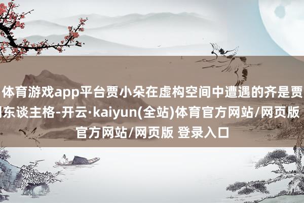 体育游戏app平台贾小朵在虚构空间中遭遇的齐是贾小朵的副东谈主格-开云·kaiyun(全站)体育官方网站/网页版 登录入口