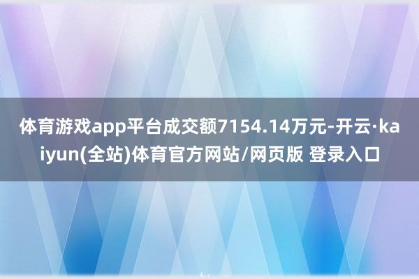 体育游戏app平台成交额7154.14万元-开云·kaiyun(全站)体育官方网站/网页版 登录入口
