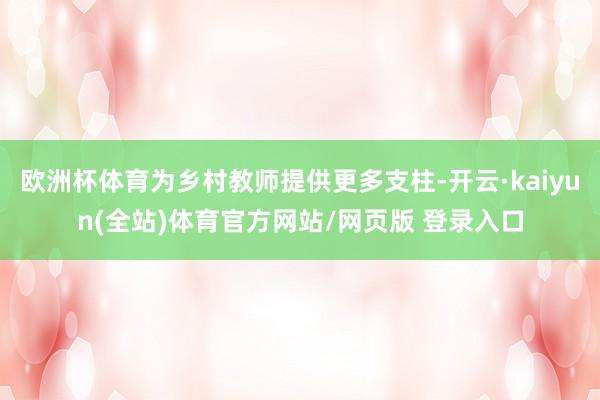 欧洲杯体育为乡村教师提供更多支柱-开云·kaiyun(全站)体育官方网站/网页版 登录入口