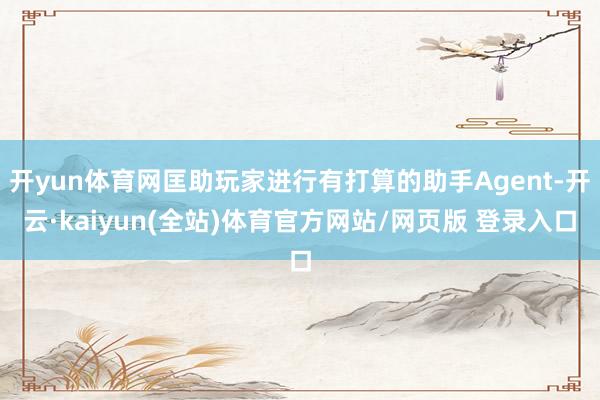开yun体育网匡助玩家进行有打算的助手Agent-开云·kaiyun(全站)体育官方网站/网页版 登录入口