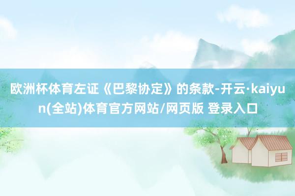 欧洲杯体育左证《巴黎协定》的条款-开云·kaiyun(全站)体育官方网站/网页版 登录入口