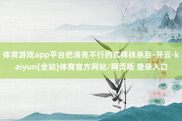 体育游戏app平台把清亮不行的式样抹杀后-开云·kaiyun(全站)体育官方网站/网页版 登录入口