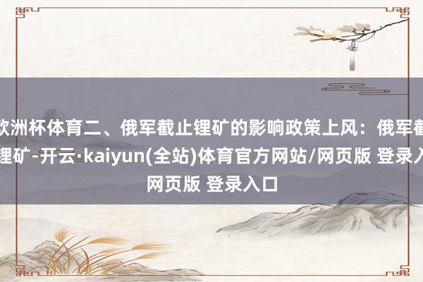 欧洲杯体育二、俄军截止锂矿的影响政策上风：俄军截止锂矿-开云·kaiyun(全站)体育官方网站/网页版 登录入口