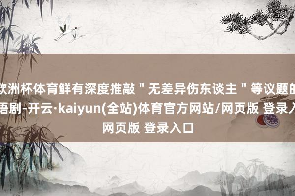 欧洲杯体育鲜有深度推敲＂无差异伤东谈主＂等议题的华语剧-开云·kaiyun(全站)体育官方网站/网页版 登录入口