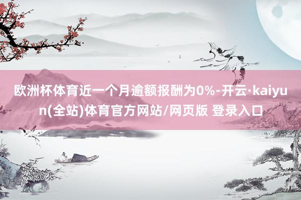 欧洲杯体育近一个月逾额报酬为0%-开云·kaiyun(全站)体育官方网站/网页版 登录入口