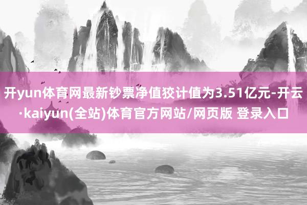 开yun体育网最新钞票净值狡计值为3.51亿元-开云·kaiyun(全站)体育官方网站/网页版 登录入口