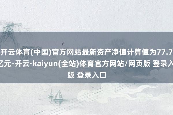 开云体育(中国)官方网站最新资产净值计算值为77.75亿元-开云·kaiyun(全站)体育官方网站/网页版 登录入口