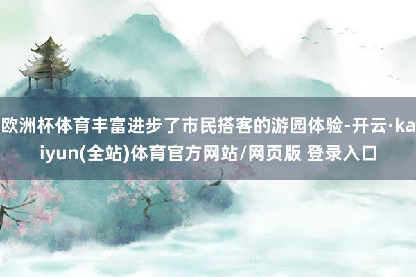 欧洲杯体育丰富进步了市民搭客的游园体验-开云·kaiyun(全站)体育官方网站/网页版 登录入口