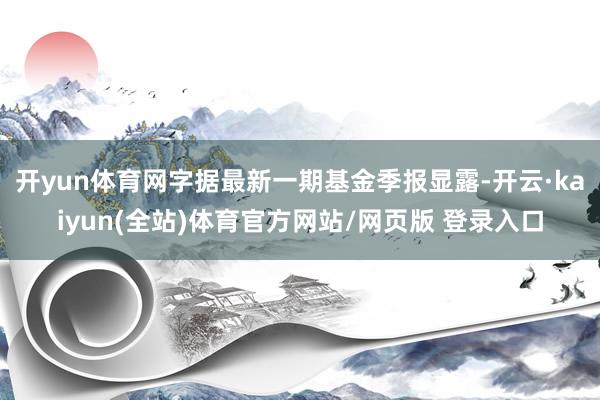 开yun体育网字据最新一期基金季报显露-开云·kaiyun(全站)体育官方网站/网页版 登录入口