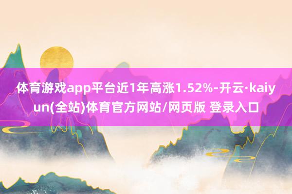 体育游戏app平台近1年高涨1.52%-开云·kaiyun(全站)体育官方网站/网页版 登录入口