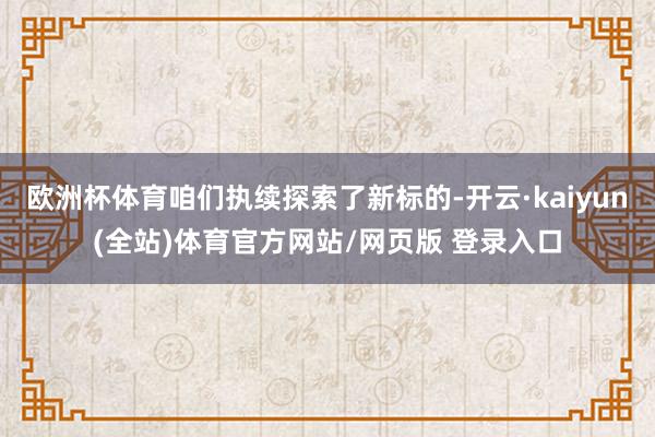 欧洲杯体育咱们执续探索了新标的-开云·kaiyun(全站)体育官方网站/网页版 登录入口