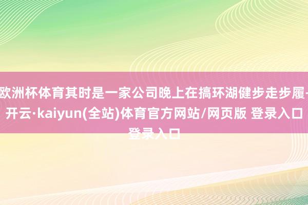 欧洲杯体育其时是一家公司晚上在搞环湖健步走步履-开云·kaiyun(全站)体育官方网站/网页版 登录入口