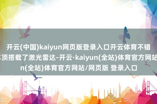 开云(中国)kaiyun网页版登录入口开云体育不错看到这辆伪装车车顶搭载了激光雷达-开云·kaiyun(全站)体育官方网站/网页版 登录入口
