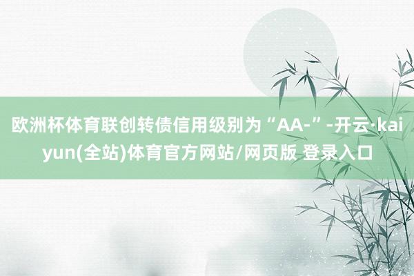 欧洲杯体育联创转债信用级别为“AA-”-开云·kaiyun(全站)体育官方网站/网页版 登录入口