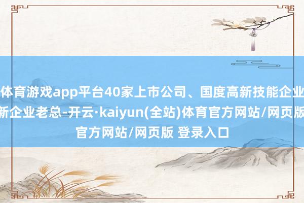 体育游戏app平台40家上市公司、国度高新技能企业、专精特新企业老总-开云·kaiyun(全站)体育官方网站/网页版 登录入口