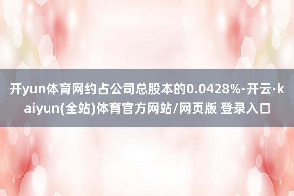 开yun体育网约占公司总股本的0.0428%-开云·kaiyun(全站)体育官方网站/网页版 登录入口