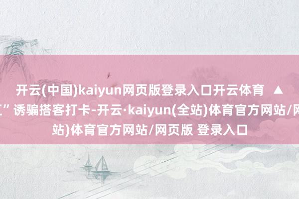 开云(中国)kaiyun网页版登录入口开云体育  ▲“真东谈主鱼缸”诱骗搭客打卡-开云·kaiyun(全站)体育官方网站/网页版 登录入口
