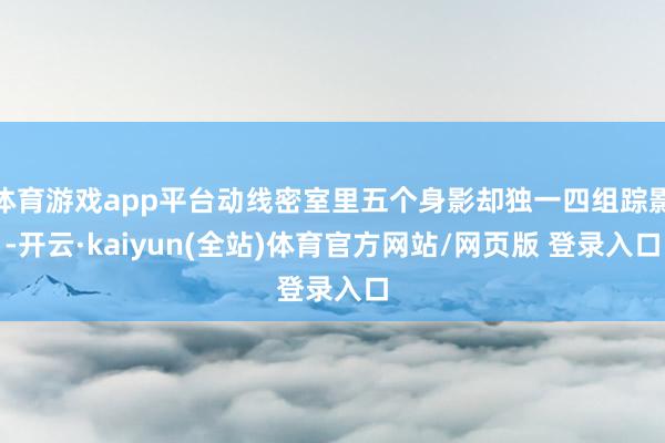 体育游戏app平台动线密室里五个身影却独一四组踪影-开云·kaiyun(全站)体育官方网站/网页版 登录入口