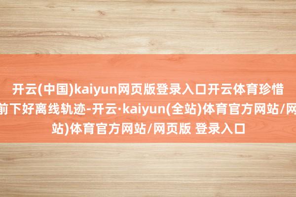 开云(中国)kaiyun网页版登录入口开云体育珍惜防寒御寒；提前下好离线轨迹-开云·kaiyun(全站)体育官方网站/网页版 登录入口