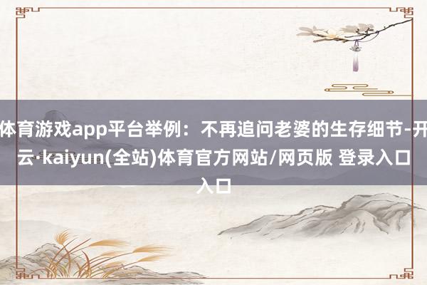 体育游戏app平台举例：不再追问老婆的生存细节-开云·kaiyun(全站)体育官方网站/网页版 登录入口