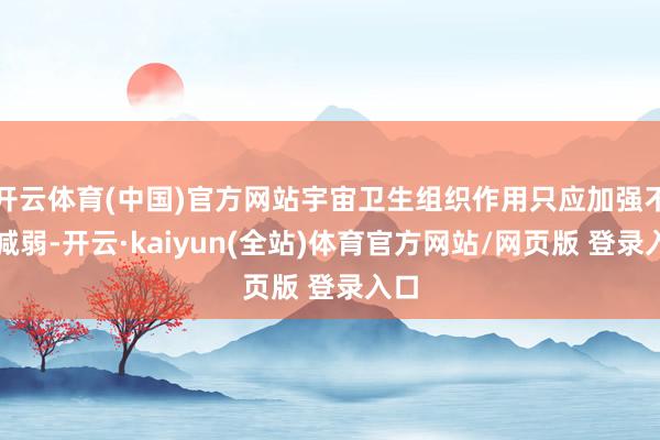 开云体育(中国)官方网站宇宙卫生组织作用只应加强不应减弱-开云·kaiyun(全站)体育官方网站/网页版 登录入口