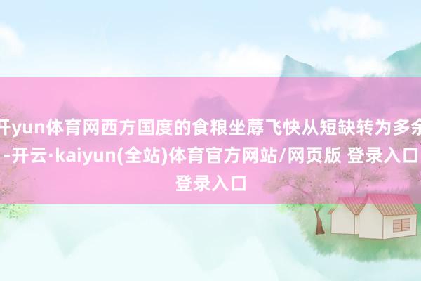 开yun体育网西方国度的食粮坐蓐飞快从短缺转为多余-开云·kaiyun(全站)体育官方网站/网页版 登录入口