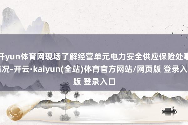 开yun体育网现场了解经营单元电力安全供应保险处事情况-开云·kaiyun(全站)体育官方网站/网页版 登录入口