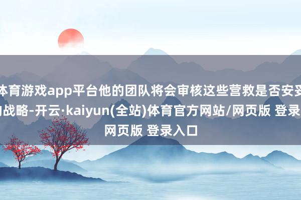 体育游戏app平台他的团队将会审核这些营救是否安妥他的战略-开云·kaiyun(全站)体育官方网站/网页版 登录入口