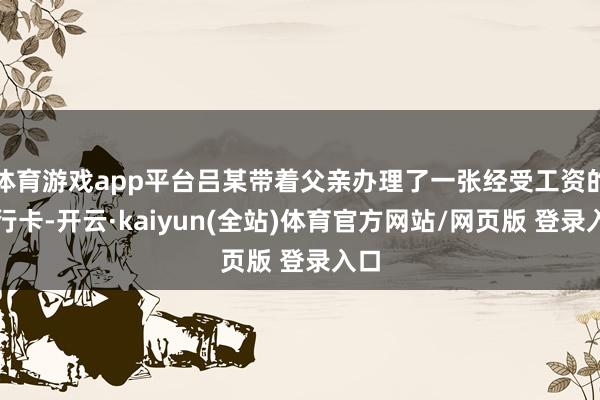 体育游戏app平台吕某带着父亲办理了一张经受工资的银行卡-开云·kaiyun(全站)体育官方网站/网页版 登录入口