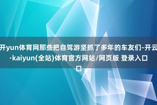 开yun体育网那些把自驾游坚抓了多年的车友们-开云·kaiyun(全站)体育官方网站/网页版 登录入口