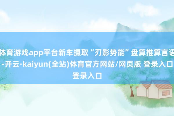 体育游戏app平台新车摄取“刃影势能”盘算推算言语-开云·kaiyun(全站)体育官方网站/网页版 登录入口