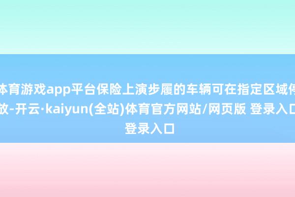 体育游戏app平台保险上演步履的车辆可在指定区域停放-开云·kaiyun(全站)体育官方网站/网页版 登录入口